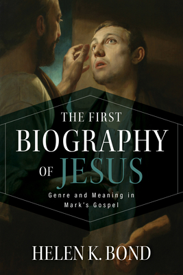 The First Biography of Jesus: Genre and Meaning in Mark's Gospel - Helen K. Bond