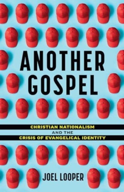 Another Gospel: Christian Nationalism and the Crisis of Evangelical Identity - Joel Looper