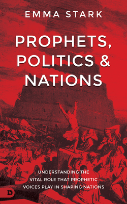Prophets, Politics and Nations: Understanding the Vital Role That Prophetic Voices Play in Shaping Nations - Emma Stark