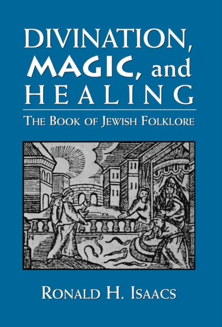 Divination, Magic, and Healing: The Book of Jewish Folklore - Ronald H. Isaacs