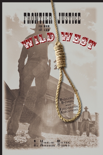 Frontier Justice in the Wild West: Bungled, Bizarre, And Fascinating Executions - R. Michael Wilson