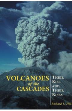 Volcanoes of the Cascades: Their Rise and Their Risks - Richard Hill
