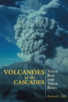 Volcanoes of the Cascades: Their Rise and Their Risks - Richard Hill