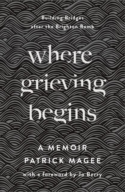 Where Grieving Begins: Building Bridges After the Brighton Bomb - A Memoir - Patrick Magee