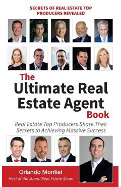 The Ultimate Real Estate Agent Book: Real Estate Top Producers Share Their Secrets to Massive - Orlando Montiel