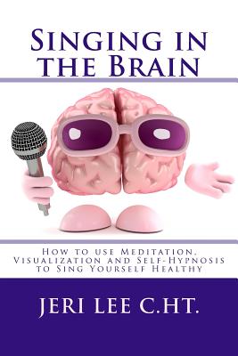 Coperta cărții 'Singing in the Brain: How to use Meditation-Visualization and Self-Hypnosis to 'SING YOURSELF HEALTHY' - Jeri R. Lee C.'