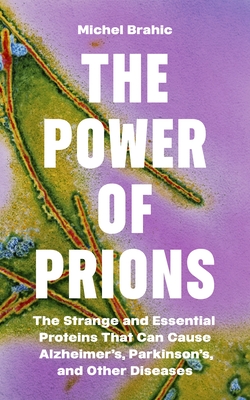 The Power of Prions: The Strange and Essential Proteins That Can Cause Alzheimer's, Parkinson's, and Other Diseases - Michel Brahic