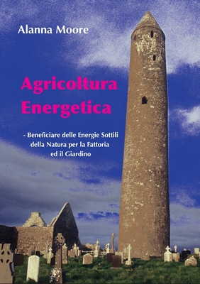 Agricoltura Energetica: - Beneficiare delle Energie Sottili della Natura per la Fattoria  ed il Giardino - Alanna Moore