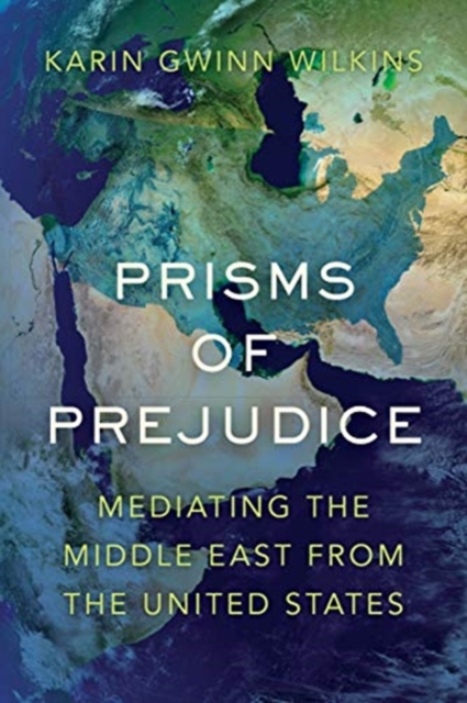 Prisms of Prejudice: Mediating the Middle East from the United States - Karin Gwinn Wilkins