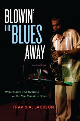 Blowin' the Blues Away: Performance and Meaning on the New York Jazz Scene Volume 16 - Travis A. Jackson