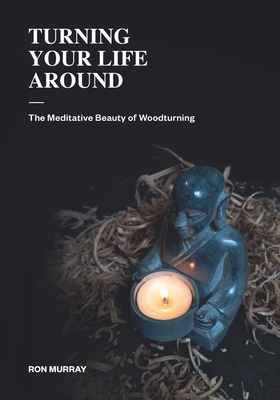 Turning Your Life Around: The Meditative Beauty of Woodturning - Ron Murray