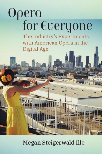 Opera for Everyone: The Industry's Experiments with American Opera in the Digital Age - Megan Steigerwald Ille