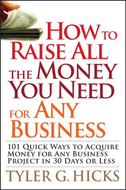 How to Raise All the Money You Need for Any Business: 101 Quick Ways to Acquire Money for Any Business Project in 30 Days or Less - Tyler G. Hicks