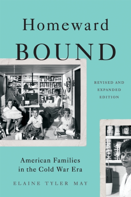 Homeward Bound: American Families in the Cold War Era - Elaine Tyler May