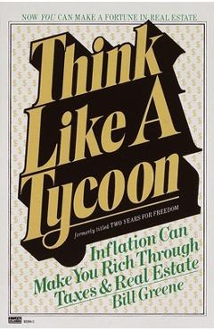 Think Like a Tycoon: Inflation Can Make You Rich Through Taxes and Real Estate - Bill Greene