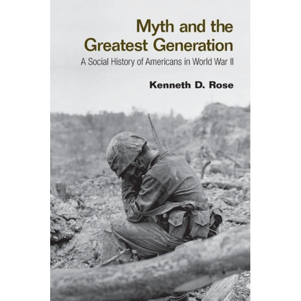 Myth and the Greatest Generation: A Social History of Americans in World War II - Kenneth Rose