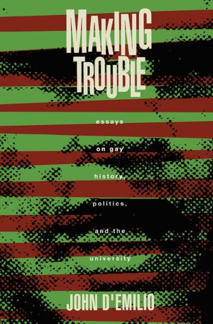 Making Trouble: Essays on Gay History, Politics, and the University - John D'emilio