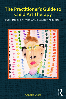 The Practitioner's Guide to Child Art Therapy: Fostering Creativity and Relational Growth - Annette Shore