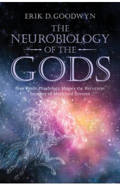 Coperta cărții 'The Neurobiology of the Gods: How Brain Physiology Shapes the Recurrent Imagery of Myth and Dreams - Erik D. Goodwyn'