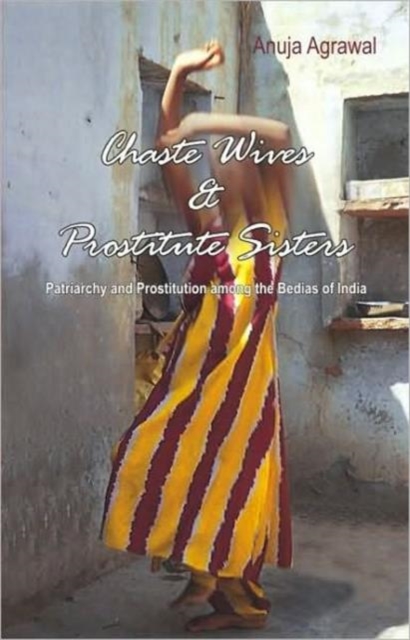 Chaste Wives and Prostitute Sisters: Patriarchy and Prostitution among the Bedias of India - Anuja Agrawal