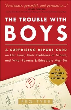 The Trouble with Boys: The Trouble with Boys: A Surprising Report Card on Our Sons, Their Problems at School, and What Parents and Educators - Peg Tyre