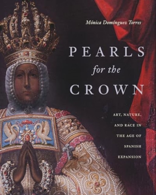Pearls for the Crown: Art, Nature, and Race in the Age of Spanish Expansion - Mónica Domínguez Torres