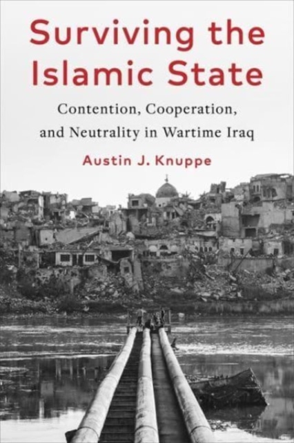 Surviving the Islamic State: Contention, Cooperation, and Neutrality in Wartime Iraq - Austin Knuppe