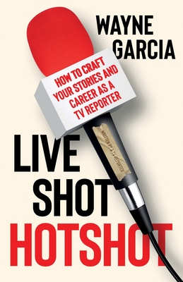 Live Shot Hotshot: How to Craft Your Stories and Career as a TV Reporter - Wayne Garcia