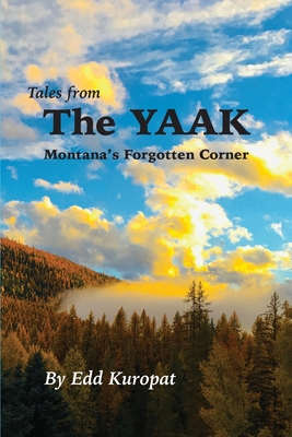 Tales From the Yaak: Montana's Forgotten Corner: Montana's Forgotten Corner: Montana's Forgotten Corner: Montana's Forgotten Corner: Montan - Edd G. Kuropat