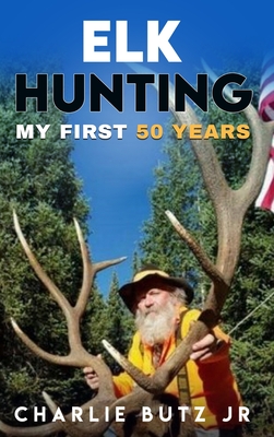 Elk Hunting: My First 50 Years - Charlie Butz