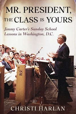 Mr. President, The Class Is Yours: Jimmy Carter's Sunday School Lessons in Washington, D.C. - Christi Harlan