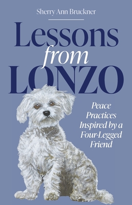 Lessons from Lonzo: Peace Practices Inspired by a Four-Legged Friend - Sherry Ann Bruckner