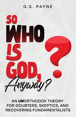 So Who is God, Anyway?: An (UN)orthodox Theory for Doubters, Skeptics, and Recovering Fundamentalists - Payne