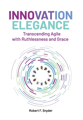 Innovation Elegance: Transcending Agile with Ruthlessness and Grace - Robert F. Snyder