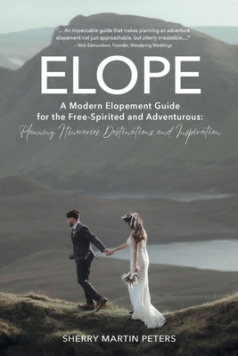 Elope: A Modern Elopement Guide for the Free-Spirited and Adventurous: Planning Itineraries, Destinations, and Inspiration - Sherry Martin Peters