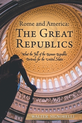 Rome and America: The Great Republics: What The Fall Of The Roman Republic Portends For The United States - Walter Signorelli