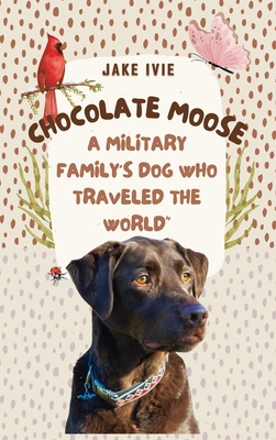 Chocolate Moose: A Military Family's Dog Who Traveled the World - Jake Ivie