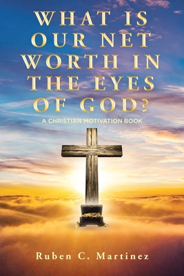 What Is Our Net Worth in the Eyes of God?: A Christian Motivation Book - Ruben C. Martinez