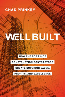 Well Built: How the Top 2% of Construction Contractors Create Superior Value, Profits, and Excellence - Chad Prinkey