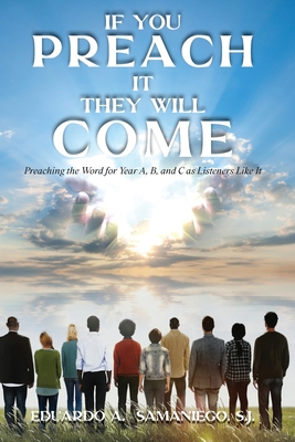 If You Preach It, They Will Come: Preaching The Word For Year A, B, And C As Listeners Like It - Eduardo A. Samaniego