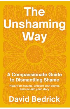 The Unshaming Way: A 3-Part Model for Dismantling Shame--Integrate Trauma, Unlearn Self-Blame, and Reclaim Your Personal Power - David Bedrick