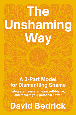 The Unshaming Way: A 3-Part Model for Dismantling Shame--Integrate Trauma, Unlearn Self-Blame, and Reclaim Your Personal Power - David Bedrick