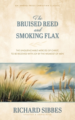 The Bruised Reed and Smoking Flax: The Unquenchable Mercies of Christ, to Be Received with Joy by the Weakest of Men - Richard Sibbes