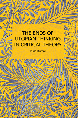 The Ends of Utopian Thinking in Critical Theory - Nina Rismal