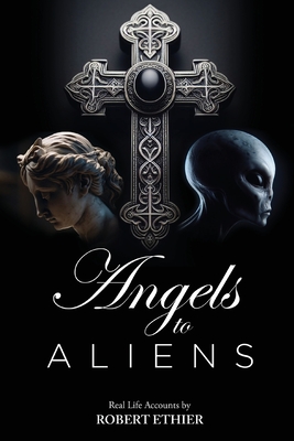 Angels to Aliens: True stories of encounters with entities not of this world - Robert Ethier