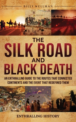 The Silk Road and Black Death: An Enthralling Guide to the Routes That Connected Continents and the Event That Redefined Them - Billy Wellman