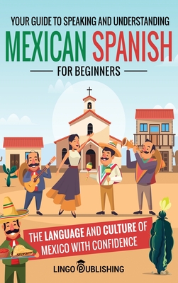 Mexican Spanish for Beginners: Your Guide to Speaking and Understanding the Language and Culture of Mexico with Confidence - Lingo Publishing