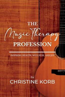 The Music Therapy Profession: Inspiring Health, Wellness, and Joy - Christine A. Korb