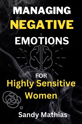 Managing Negative Emotions For Highly Sensitive Women: How to Declutter Your Mind from Negativity, Deal with Stress, Resentment, and Anxiety, Calm You - Sandy Mathias