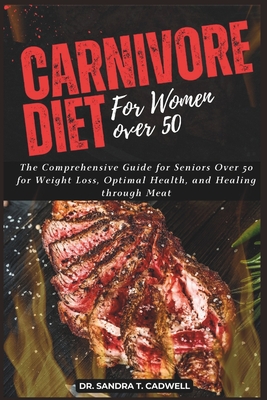 Carnivore Diet for Women Over 50: The Comprehensive Guide for Seniors Over 50 for Weight Loss, Optimal Health, and Healing through Meat - Sandra T. Cadwell